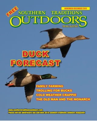 1 SOUTHERN TRADITIONS OUTDOORS | NOVEMBER - DECEMBER 2019
NOVEMBER/DECEMBER 2019
www.southerntraditionsoutdoors.com
Please tell our advertisers you saw their ad in southern traditions outdoors magazine!
FAMILY FARMING
TROLLING FOR BUCKS
COLD WEATHER CRAPPIE
THE OLD MAN AND THE MONARCH
FREE
DUCK
FORECAST
 