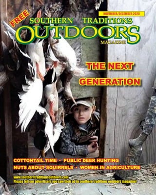 1 SOUTHERN TRADITIONS OUTDOORS | NOVEMBER - DECEMBER 2020
NOVEMBER/DECEMBER 2020
www.southerntraditionsoutdoors.com
Please tell our advertisers you saw their ad in southern traditions outdoors magazine!
FREE
COTTONTAIL TIME · PUBLIC DEER HUNTING
NUTS ABOUT SQUIRRELS · WOMEN IN AGRICULTURE
THE NEXT
GENERATION
 