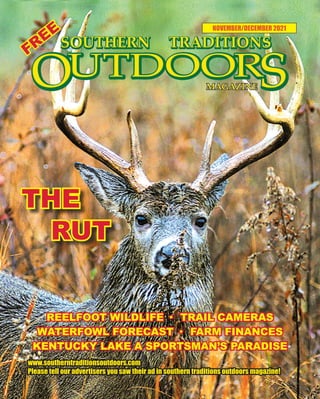 1 SOUTHERN TRADITIONS OUTDOORS | NOVEMBER-DECEMBER 2021
NOVEMBER/DECEMBER 2021
www.southerntraditionsoutdoors.com
Please tell our advertisers you saw their ad in southern traditions outdoors magazine!
FREE
THE
REELFOOT WILDLIFE · TRAIL CAMERAS
WATERFOWL FORECAST · FARM FINANCES
KENTUCKY LAKE A SPORTSMAN’S PARADISE
RUT
 