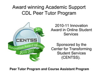 Award winning Academic Support
CDL Peer Tutor Program
2010-11 Innovation
Award in Online Student
Services
Sponsored by the
Center for Transforming
Student Services
(CENTSS).
Peer Tutor Program and Course Assistant Program
 