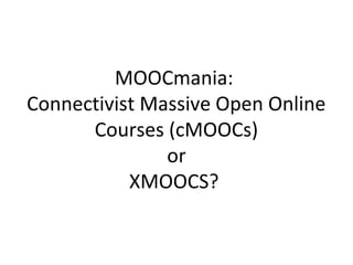 MOOCmania:
Connectivist Massive Open Online
Courses (cMOOCs)
or
XMOOCS?
 