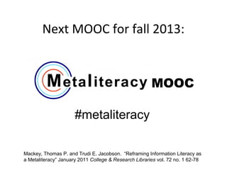Mackey, Thomas P. and Trudi E. Jacobson. “Reframing Information Literacy as
a Metaliteracy” January 2011 College & Research Libraries vol. 72 no. 1 62-78
Next MOOC for fall 2013:
MOOC
#metaliteracy
 