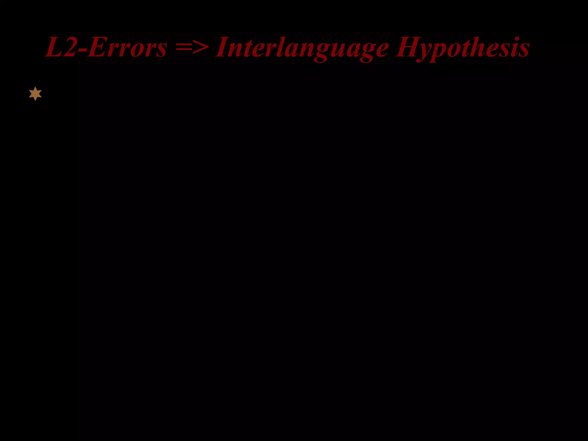 L2-Errors => Interlanguage Hypothesis
Learners have an interlanguage grammar (= a mental
representation of grammatical knowledge) at every stage
of the acquisition process (Corder 1967, 1981; Selinker
1972).
 