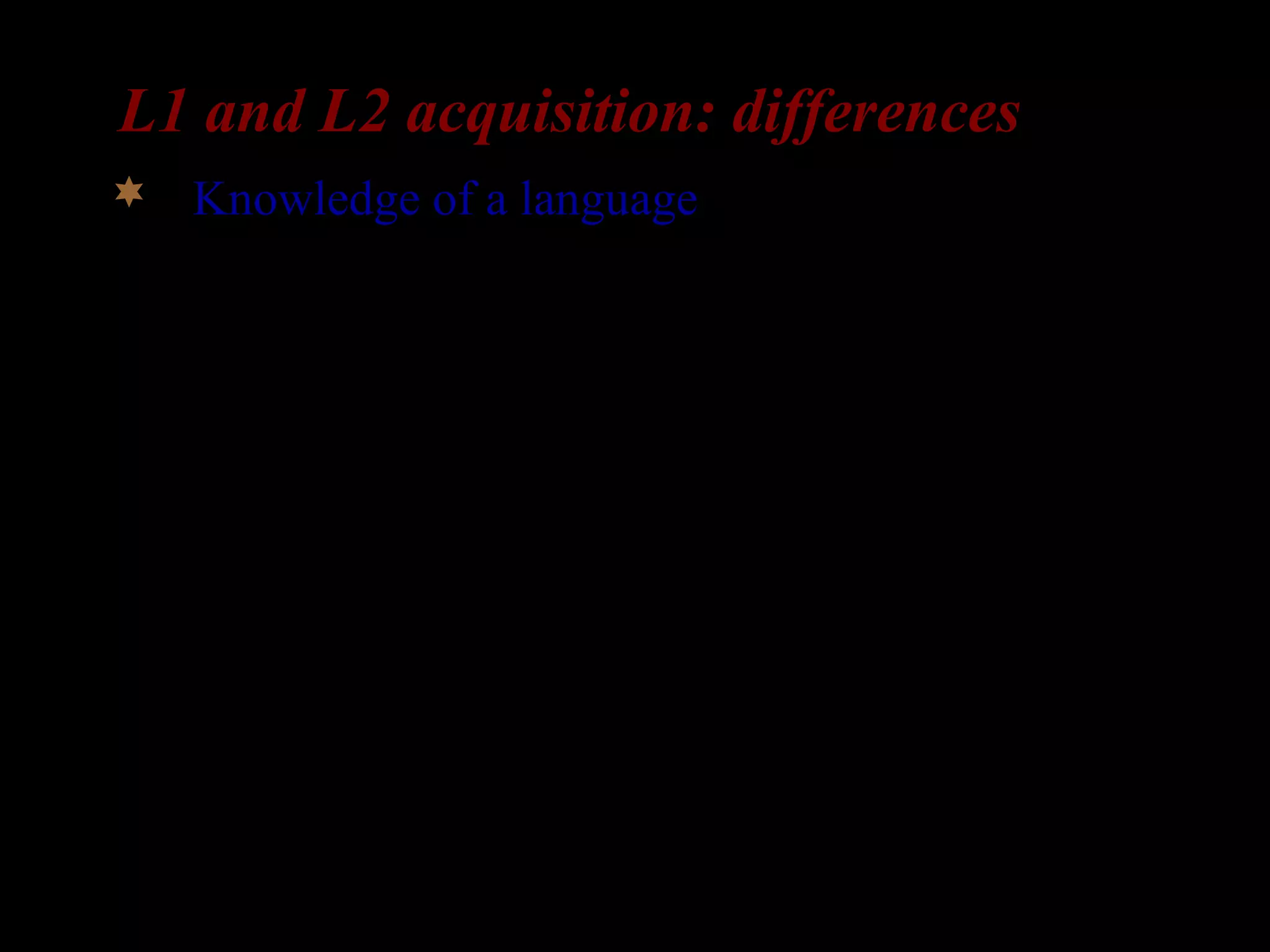 L1 and L2 acquisition: differences
 Knowledge of a language: L2-learners already
have a language in place.
 