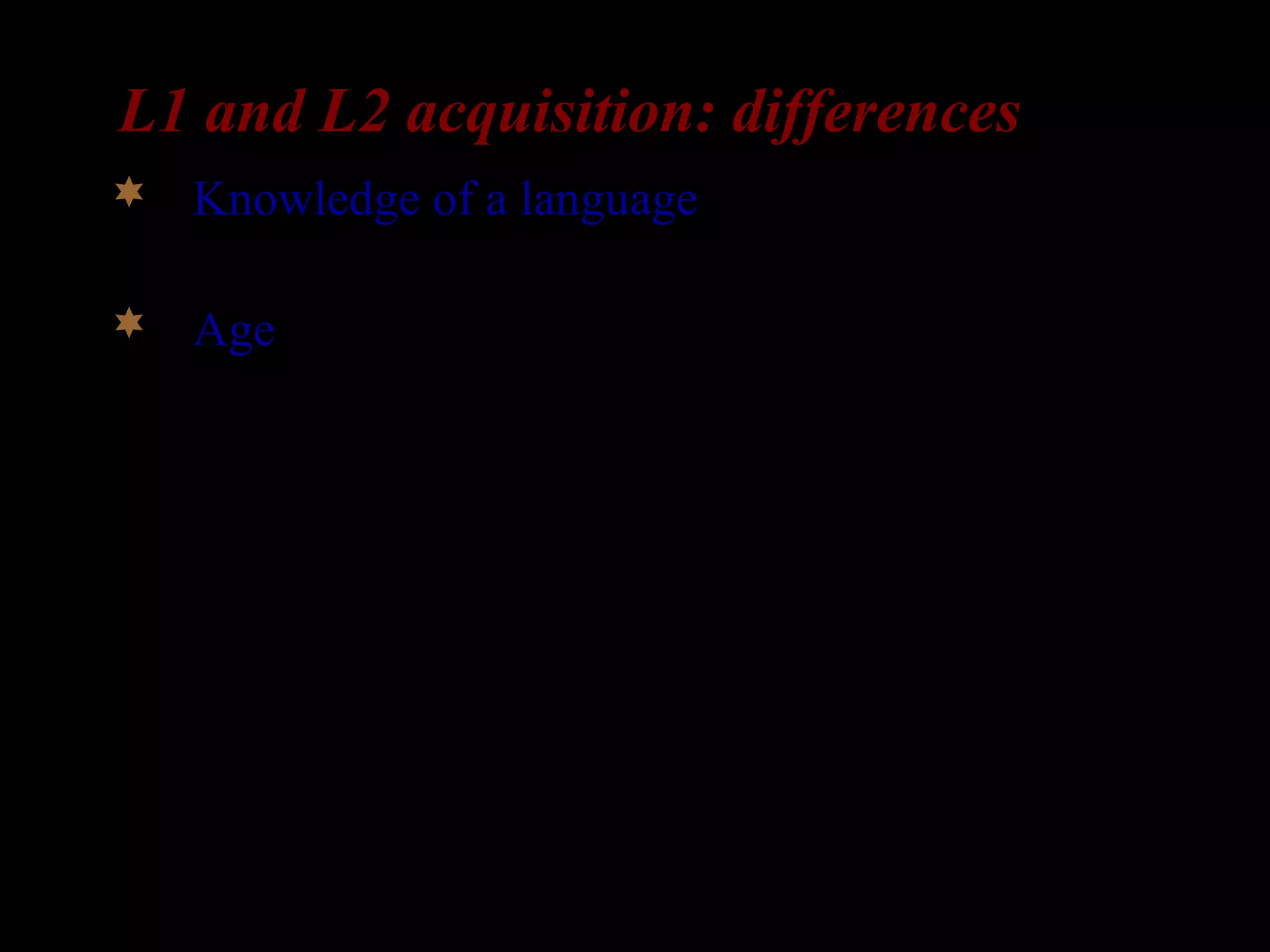 L1 and L2 acquisition: differences
 Knowledge of a language: L2-learners already
have a language in place.
 Age: L2-learners are older than L1-learners
 
