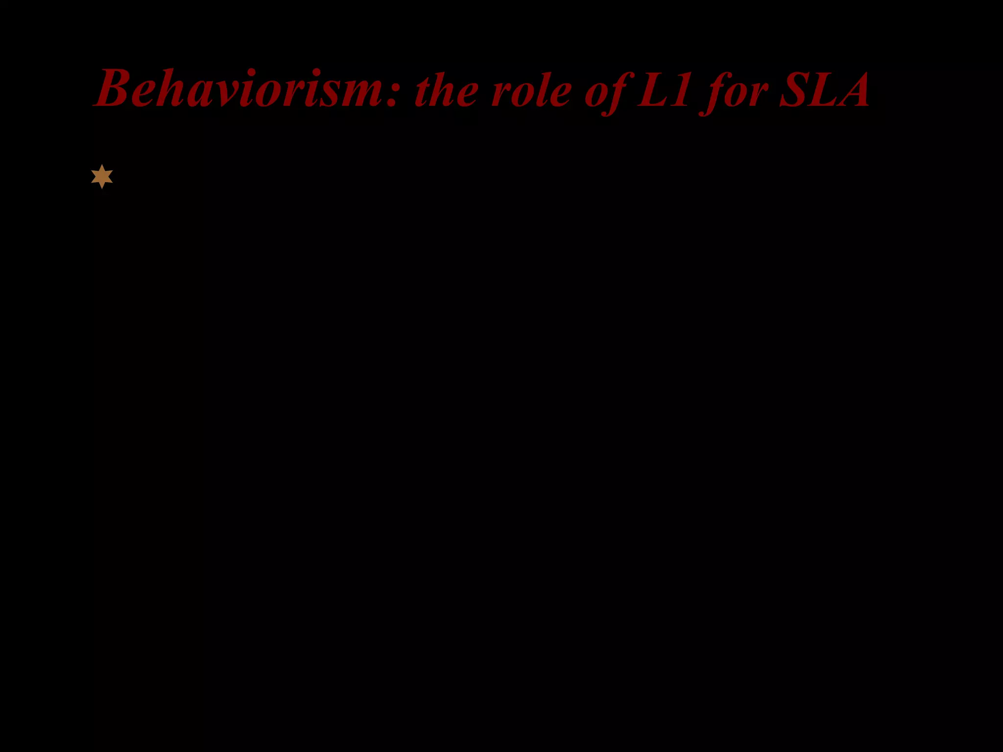 Behaviorism: the role of L1 for SLA
 Behaviorism: language as a set of habits
(imitation, reinforcement, analogy)
L1-acquisition as imitation and learning by
analogy
L2-acquisition = learning new habits
 