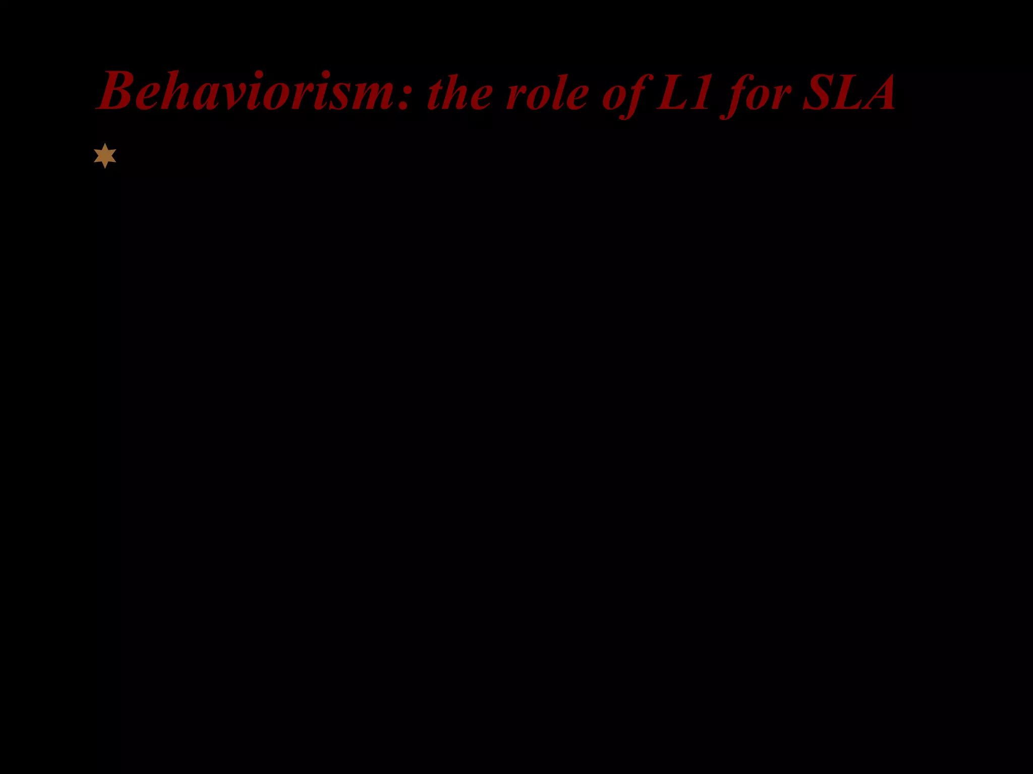Behaviorism: the role of L1 for SLA
 Behaviorism: language as a set of habits
L1-acquisition as imitation and learning by
analogy
L2-acquisition = learning new habits
positive transfer: facilitation
L1 habit = L2 habit
negative transfer: interference
L1 habit ≠ L2 habit
 