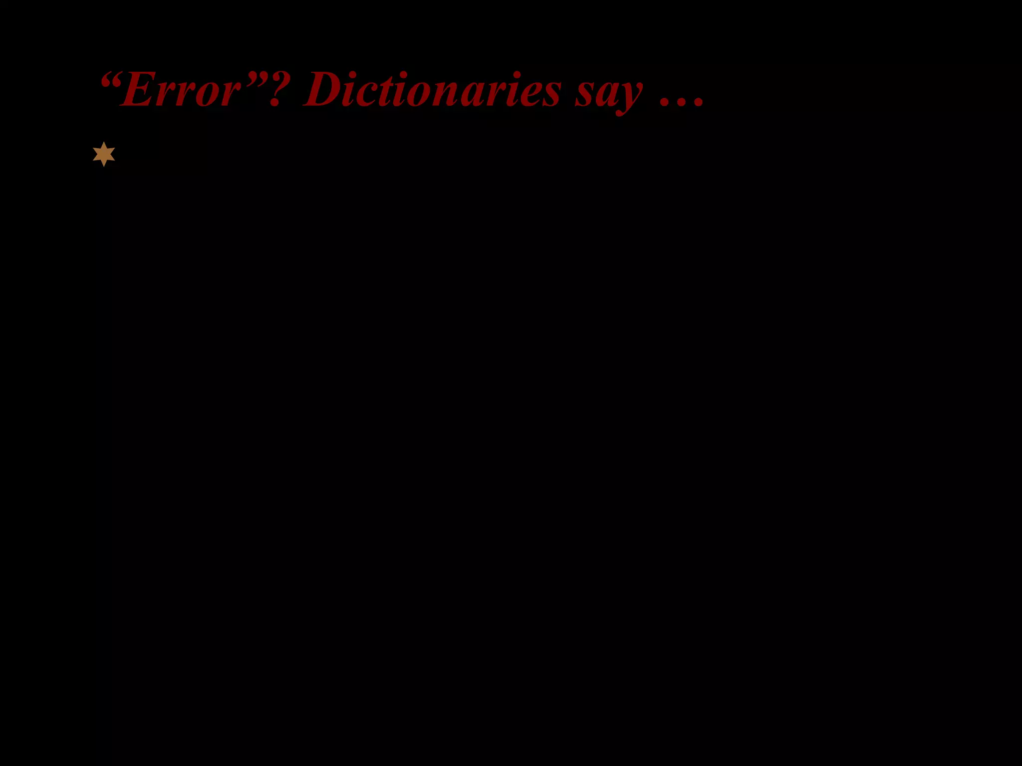 “Error”? Dictionaries say …
 An act that through ignorance, deficiency, or
accident departs from or fails to achieve what
should be done.
(Meriam-Webster Dictionary)
 