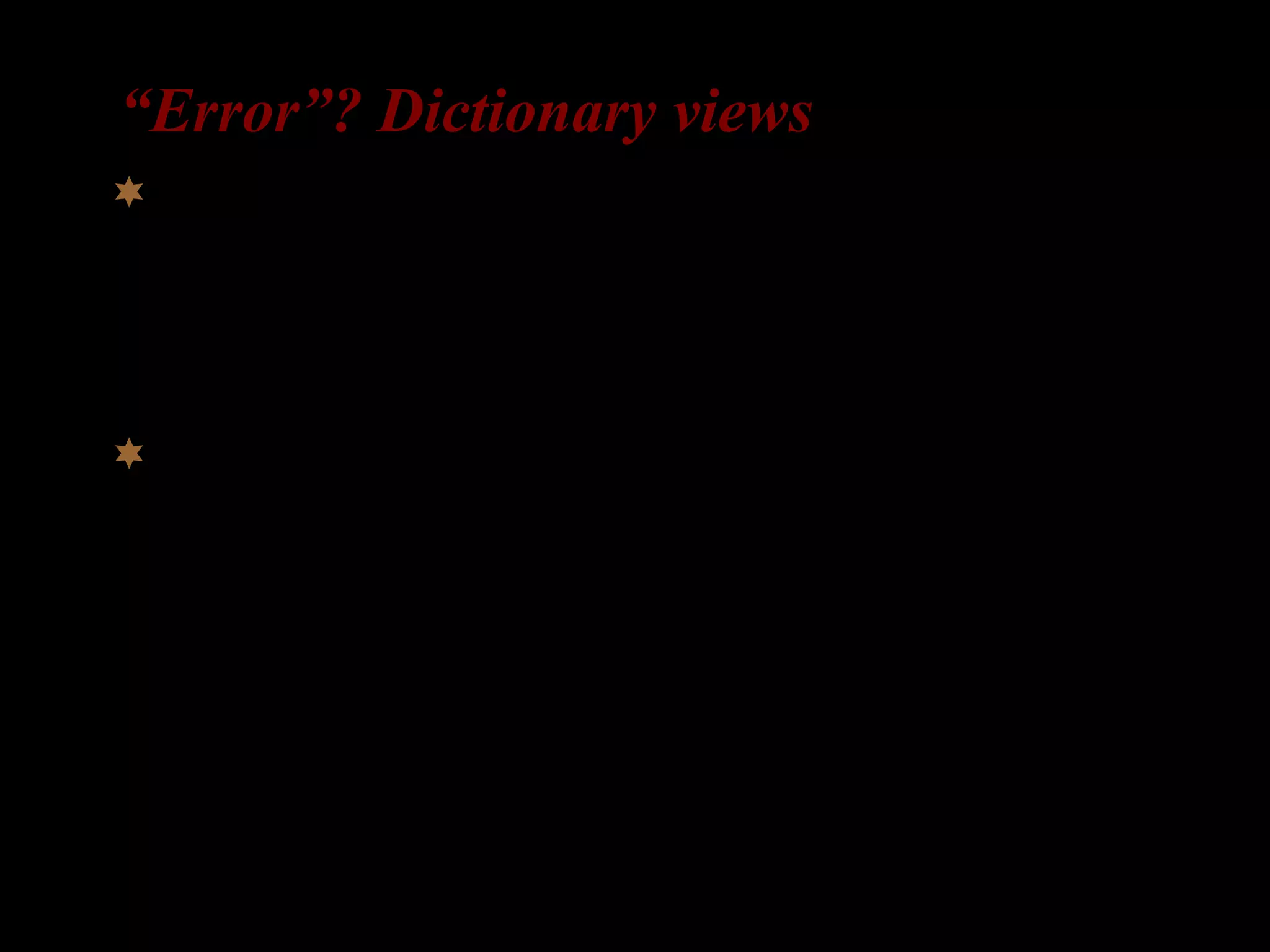 “Error”? Dictionary views
 An act that through ignorance, deficiency, or
accident departs from or fails to achieve what
should be done.
(Meriam-Webster Dictionary)
 An error is something that you have done which
is considered to be incorrect or wrong, or which
should not have been done.
(Cobuild English Dictionary)
 