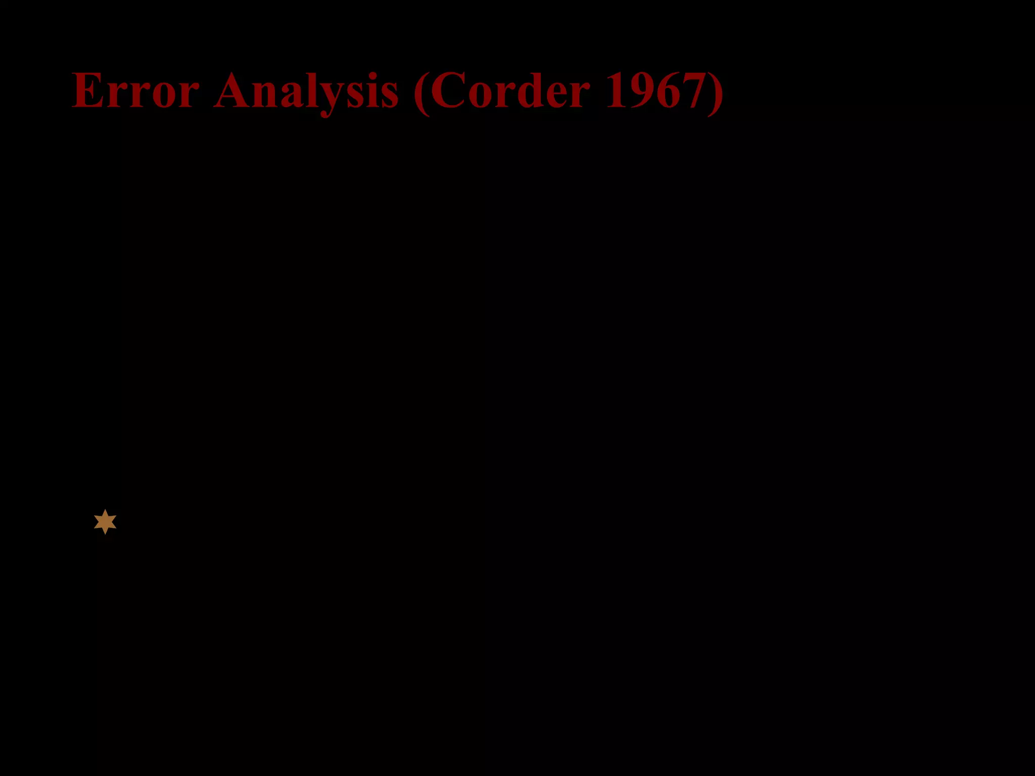Error Analysis (Corder 1967)
focus on explaining existing errors
distinction between mistakes (performance) and
errors (competence): systematic grammar/errors
comparison between L2-data and TL
 error collection  error identification  error
classification  quantification  analysis of
error source  design of pedagogical materials
 