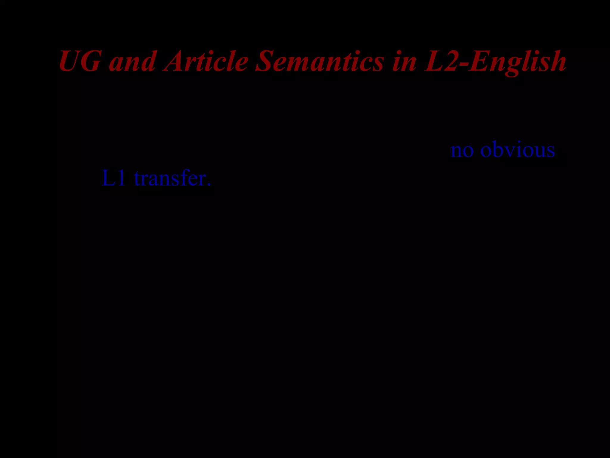 UG and Article Semantics in L2-English
– Korean and Russian lack articles => no obvious
L1 transfer.
– The usage of English articles is a subtle and
complex phenomenon
 