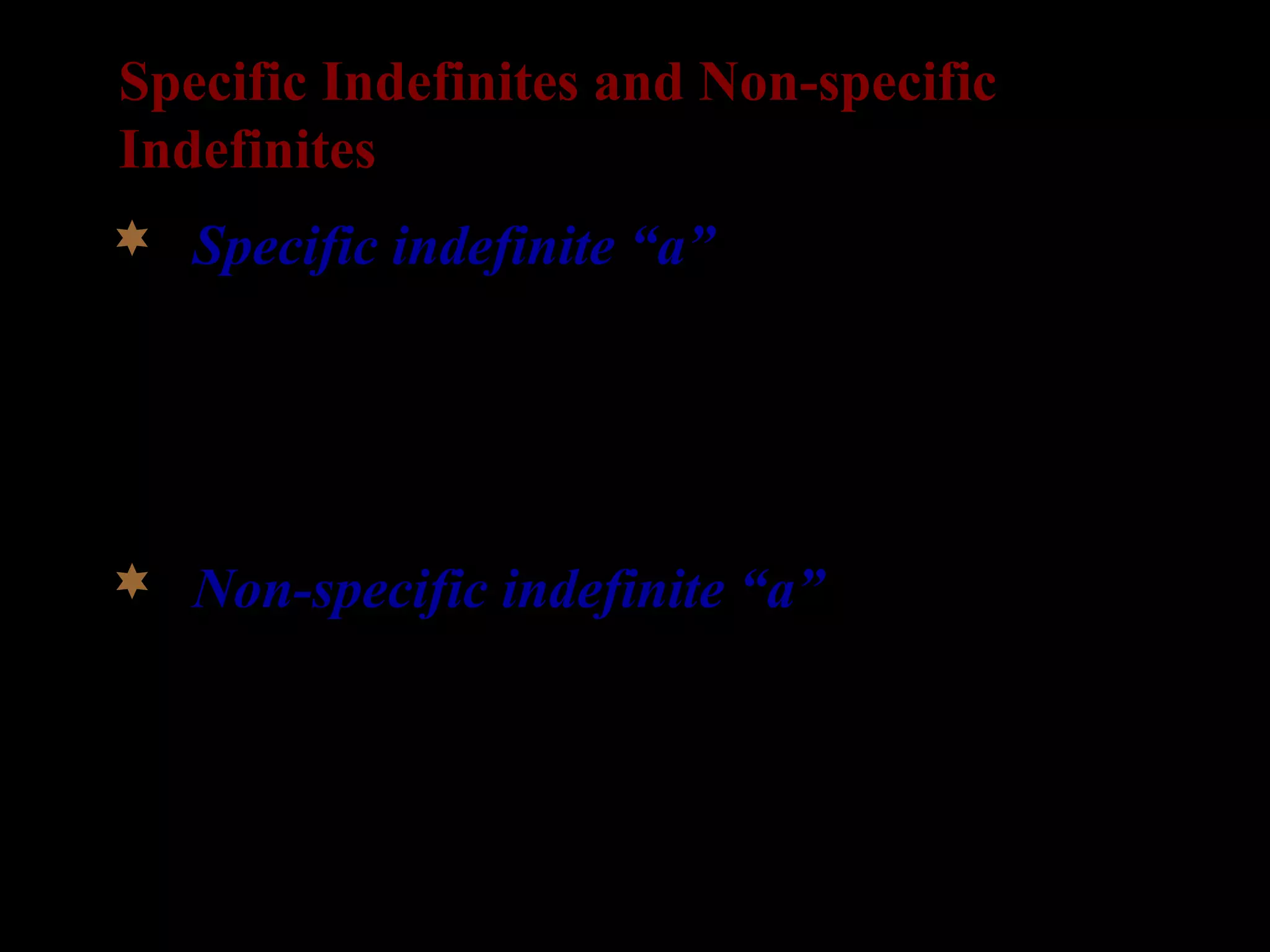 Specific Indefinites and Non-specific
Indefinites
 Specific indefinite “a”
1) A man just proposed to me in the orangery
(though I’m much too embarrassed to tell you
who it was). (Fodor & Sag 1982, ex. (7))
 Non-specific indefinite “a”
2) A man is in the women’s bathroom (but I
haven’t dared to go in there to see who it is).
(Fodor & Sag 1982, ex. (8))
 