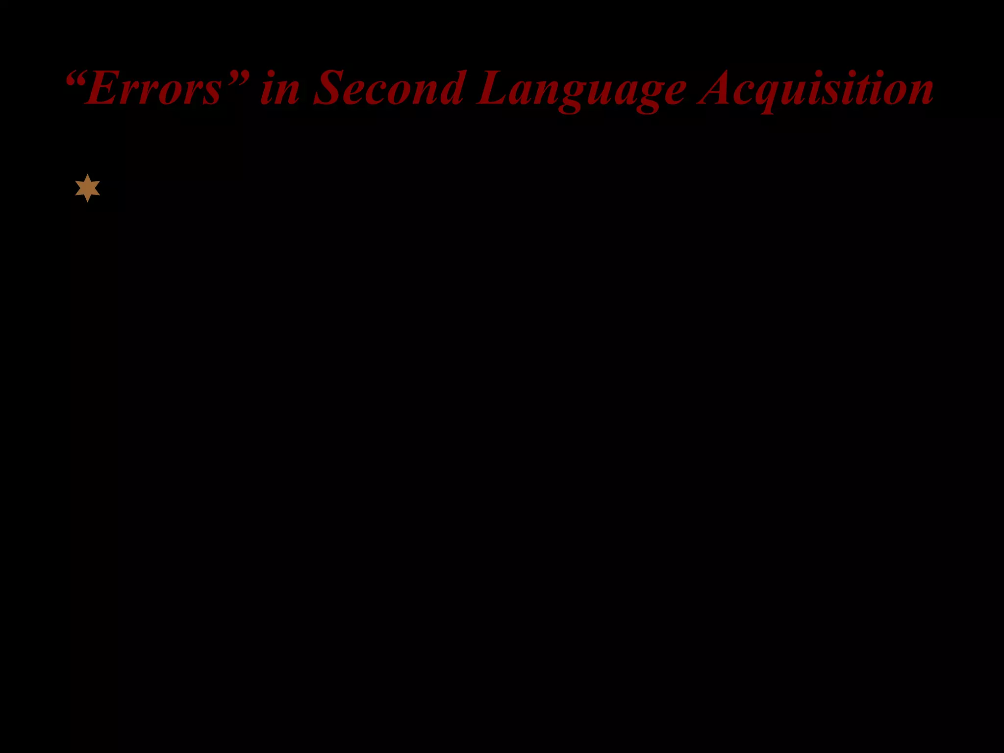 “Errors” in Second Language Acquisition
Errors in second language acquisition may
mean something totally different.
– L2-learners’ errors are not random. [cf. mistake]
– L2-learners’ errors reflect learners’ systematic
knowledge of grammar. [cf. accident act]
 
