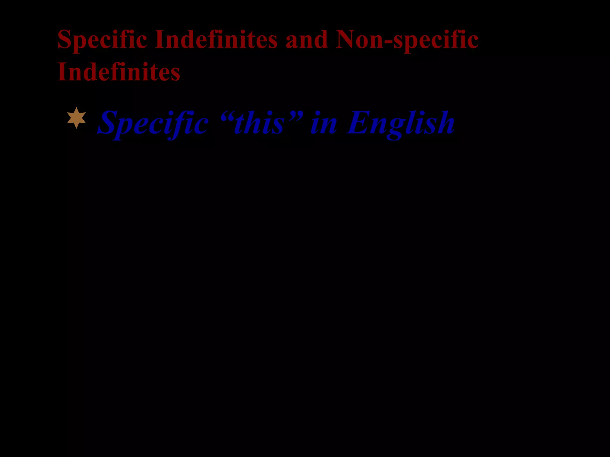 Specific Indefinites and Non-specific
Indefinites
 Specific “this” in English
- John has {a, this} weird purple
telephone.
- John has {a, #this} telephone, so
you can reach me there.
(Maclaran 1982: 88, ex. (85))
 
