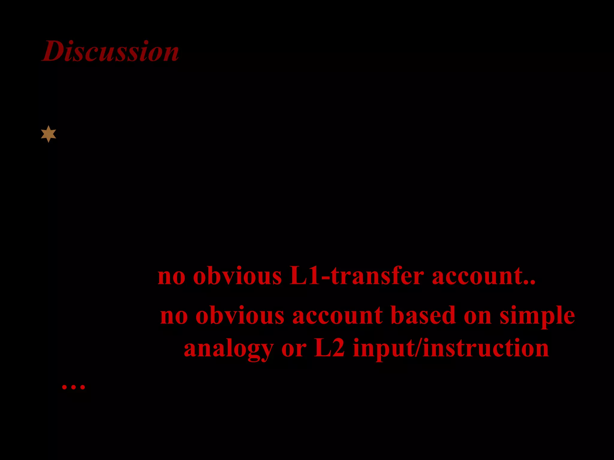 Discussion
L2-English learners have access to universal
semantic distinction “specificity” that is not
encoded by the morphology of articles by
either their L1 or their L2.
<= no obvious L1-transfer account..
<= no obvious account based on simple
analogy or L2 input/instruction
…
 