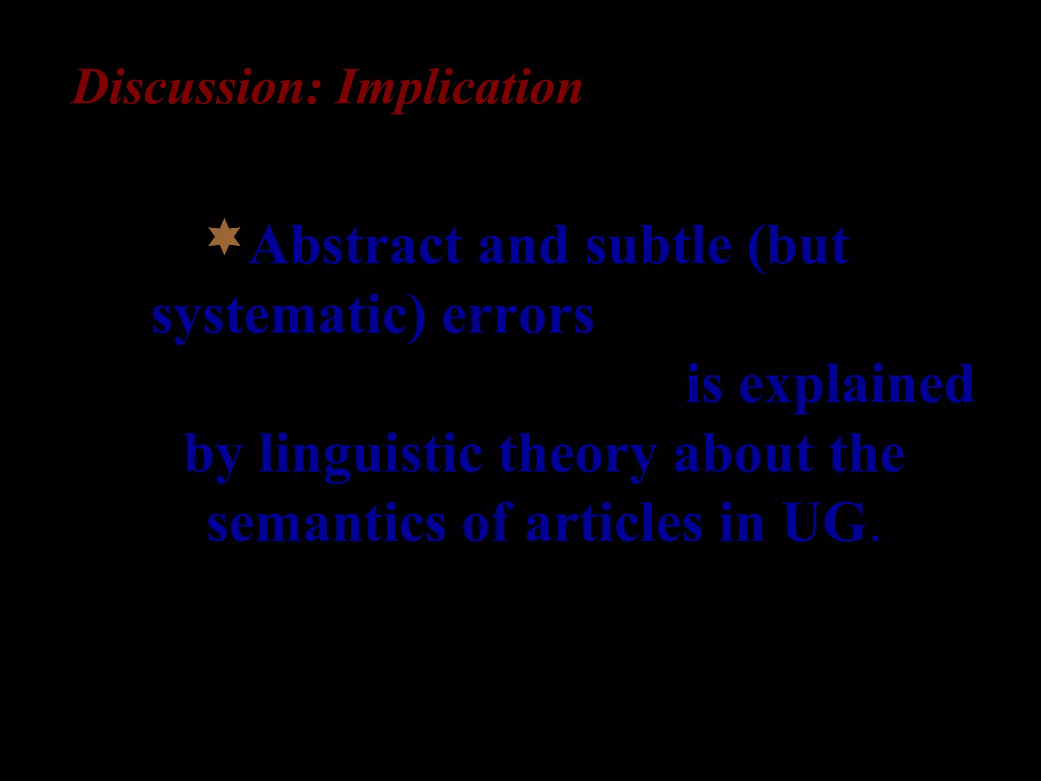 Discussion: Implication
Abstract and subtle (but
systematic) errors such as article
choice in L2 acquisition is explained
by linguistic theory about the
semantics of articles in UG.
 