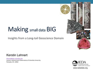 Making small data BIG
Insights from a Long-tail Geoscience Domain
Kerstin Lehnert
lehnert@ldeo.columbia.edu
Lamont -Doherty Earth Observatory of Columbia University
Palisades, NY, 10964
www.iedadata.org
 