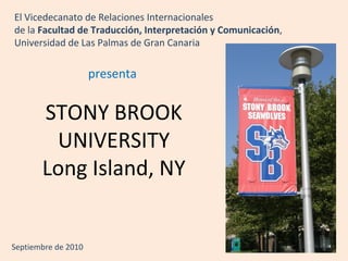 STONY BROOK
UNIVERSITY
Long Island, NY
El Vicedecanato de Relaciones Internacionales
de la Facultad de Traducción, Interpretación y Comunicación,
Universidad de Las Palmas de Gran Canaria
presenta
Septiembre de 2010
 