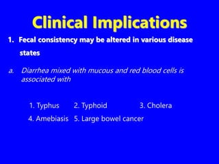 Clinical Implications
1. Fecal consistency may be altered in various disease
states
a. Diarrhea mixed with mucous and red blood cells is
associated with
1. Typhus 2. Typhoid 3. Cholera
4. Amebiasis 5. Large bowel cancer
 