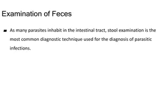Examination of Feces
▰ As many parasites inhabit in the intestinal tract, stool examination is the
most common diagnostic technique used for the diagnosis of parasitic
infections.
 