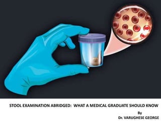 STOOL EXAMINATION ABRIDGED: WHAT A MEDICAL GRADUATE SHOULD KNOW
By
Dr. VARUGHESE GEORGE
 
