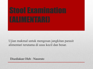 Stool Examination
(ALIMENTARI)
Ujian makmal untuk mengesan jangkitan parasit
alimentari terutama di usus kecil dan besar.
Disediakan Oleh : Nassruto
 