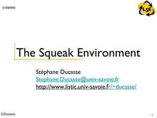 S.Ducasse 1
QuickTime™ and aTIFF (Uncompressed) decompressorare needed to see this picture.
Stéphane Ducasse
Stephane.Ducasse@univ-savoie.fr
http://www.listic.univ-savoie.fr/~ducasse/
The Squeak Environment
 