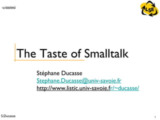 S.Ducasse 1
QuickTime™ and aTIFF (Uncompressed) decompressorare needed to see this picture.
Stéphane Ducasse
Stephane.Ducasse@univ-savoie.fr
http://www.listic.univ-savoie.fr/~ducasse/
The Taste of Smalltalk
 