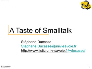 S.Ducasse
Stéphane Ducasse
Stephane.Ducasse@univ-savoie.fr
http://www.listic.univ-savoie.fr/~ducasse/
1
A Taste of Smalltalk
 