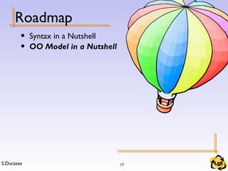 S.Ducasse 17
Roadmap
• Syntax in a Nutshell
• OO Model in a Nutshell
 