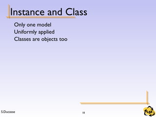 S.Ducasse 18
Instance and Class
Only one model
Uniformly applied
Classes are objects too
 
