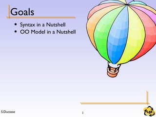 S.Ducasse 2
Goals
• Syntax in a Nutshell
• OO Model in a Nutshell
 