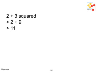 S.Ducasse 130
2 + 3 squared
> 2 + 9
> 11
 