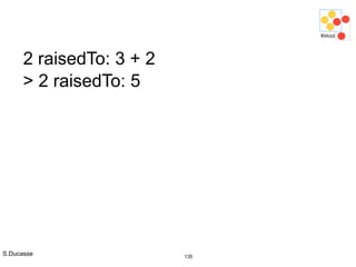 S.Ducasse 135
2 raisedTo: 3 + 2
> 2 raisedTo: 5
 