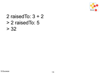 S.Ducasse 136
2 raisedTo: 3 + 2
> 2 raisedTo: 5
> 32
 