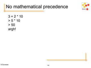 S.Ducasse 148
3 + 2 * 10
> 5 * 10
> 50
argh!
No mathematical precedence
 