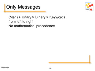 S.Ducasse 156
(Msg) > Unary > Binary > Keywords
from left to right
No mathematical precedence
Only Messages
 