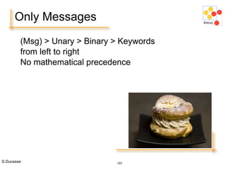 S.Ducasse 157
(Msg) > Unary > Binary > Keywords
from left to right
No mathematical precedence
Only Messages
 