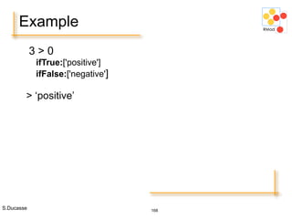 S.Ducasse 168
Example
3 > 0
ifTrue:['positive']
ifFalse:['negative']
> ‘positive’
 