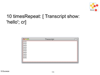 S.Ducasse 173
10 timesRepeat: [ Transcript show:
'hello'; cr]
 