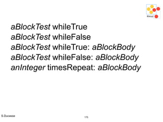 S.Ducasse 175
aBlockTest whileTrue
aBlockTest whileFalse
aBlockTest whileTrue: aBlockBody
aBlockTest whileFalse: aBlockBody
anInteger timesRepeat: aBlockBody
 