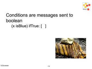 S.Ducasse 178
Conditions are messages sent to
boolean
(x isBlue) ifTrue: [ ]
 