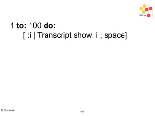 S.Ducasse 180
1 to: 100 do:
[ :i | Transcript show: i ; space]
 