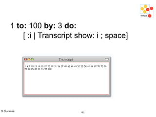 S.Ducasse 183
1 to: 100 by: 3 do:
[ :i | Transcript show: i ; space]
 