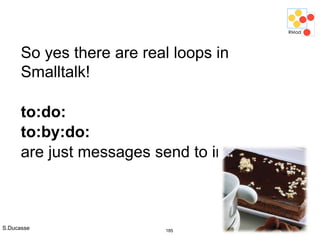 S.Ducasse 185
So yes there are real loops in
Smalltalk!
to:do:
to:by:do:
are just messages send to integers
 