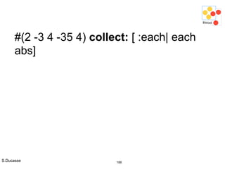S.Ducasse 188
#(2 -3 4 -35 4) collect: [ :each| each
abs]
 