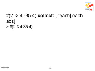 S.Ducasse 189
#(2 -3 4 -35 4) collect: [ :each| each
abs]
> #(2 3 4 35 4)
 