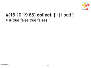 S.Ducasse 191
#(15 10 19 68) collect: [:i | i odd ]
> #(true false true false)
 