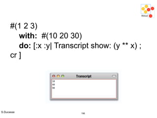 S.Ducasse 196
#(1 2 3)
with: #(10 20 30)
do: [:x :y| Transcript show: (y ** x) ;
cr ]
 