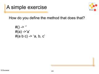 S.Ducasse 206
A simple exercise
How do you define the method that does that?
#() -> ‘’
#(a) ->’a’
#(a b c) -> ‘a, b, c’
 